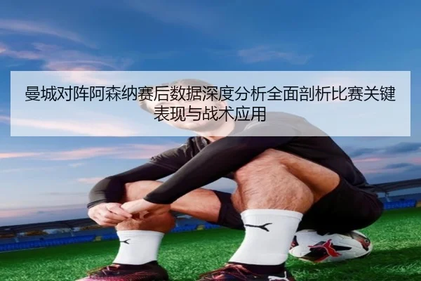 曼城对阵阿森纳赛后数据深度分析全面剖析比赛关键表现与战术应用